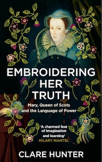 Embroidering Her Truth: Mary, Queen of Scots and the Language of Power