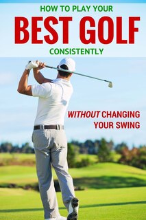 Front cover_How to Play Your Best Golf Without Changing Your Swing