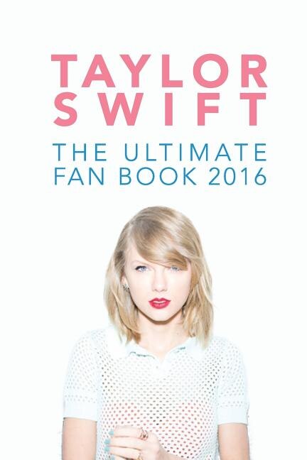 Taylor Swift: The Ultimate Taylor Swift Fan Book 2016: Taylor Swift Facts, Quiz And Quotes
