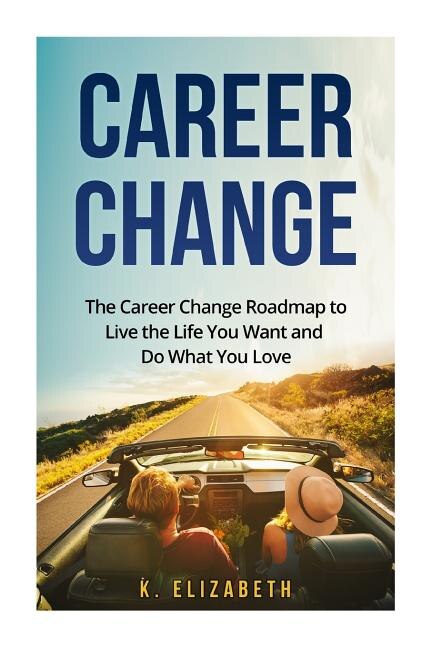 Career Change: The Career Change Roadmap to Live the Life You Want and Do What You Love