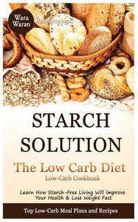 Starch Solution - Low Carb Diet: Learn How Starch-Free Living Will Improve Your Health & Lose Weight Fast, Top Low Carb Diet Meal Plan and Recipes, Low-Carb Cookbook