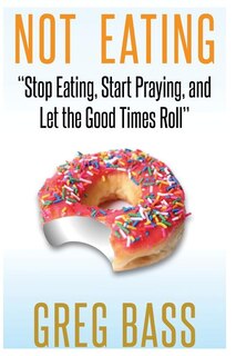 Not Eating!: Stop Eating, Start Praying, and Let the Good Times Roll