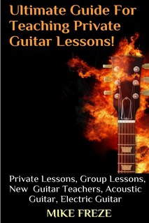 The Ultimate Guide For Teaching Private Guitar Lessons! A Guide For Guitar Teachers: Private Lessons, Group Lessons, Advice For New Guitar Teachers, Acoustic Guitar, Electric Guitar