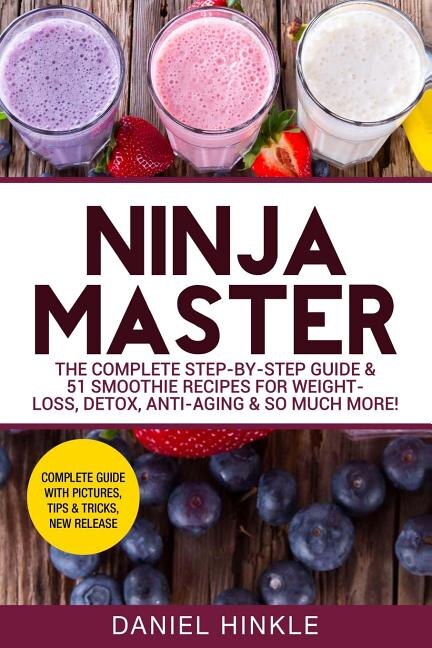 Ninja Master The Complete Step by step Guide 51 Smoothie Recipes For Weight loss Detox Anti aging So Much More Book By Marvin Delgado ralph Replogle daniel Hinkle tp Indigo