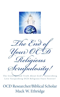 The End of Your OCD Religious Scrupulosity!: The Unrecognized Truth About God's Astonishing Love Vanquishing OCD Religious Fears Forever!