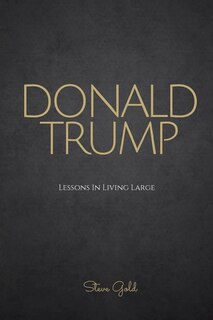 Donald Trump: Lessons In Living Large - The Biography & Lessons Of Donald Trump