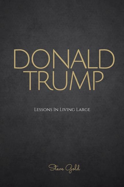 Donald Trump: Lessons In Living Large - The Biography & Lessons Of Donald Trump