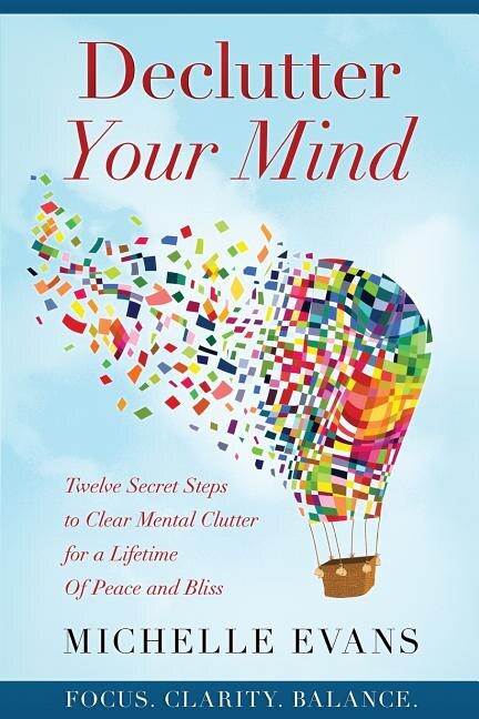 Declutter Your Mind: Twelve Secret Steps To Clear Mental Clutter For A Lifetime Of Peace And Bliss