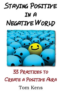Staying Positive in a Negative World: 33 Practices to Create a Positive Aura