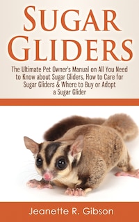 Sugar Gliders: The Ultimate Pet Owner's Manual on All You Need to Know about Sugar Gliders, How to Care for Sugar Gliders & Where to Buy or Adopt a Sugar Glider