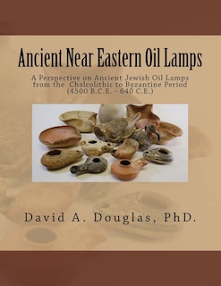 Ancient Near Eastern Oil Lamps: A Perspective on Ancient Jewish Oil Lamps from the Chalcolithic to Byzantine Period (4500 B.C.E. - 640 C.E.)