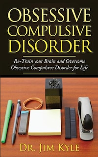 Obsessive Compulsive Disorder: Re-train Your Brain And Overcome Obsessive Compulsive Disorder For Life