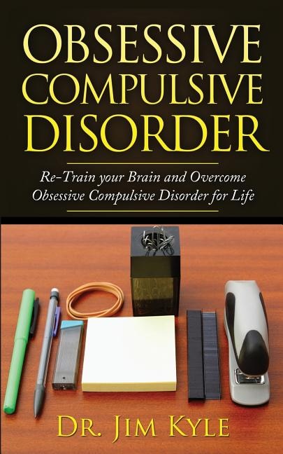 Obsessive Compulsive Disorder: Re-train Your Brain And Overcome Obsessive Compulsive Disorder For Life