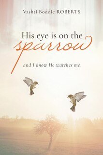 His Eye Is on the Sparrow: And I Know He's Watching Me