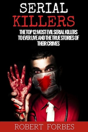 Serial Killers: The Top 12 Most Evil Serial Killers to Ever Live and the True Stories of Their Crimes