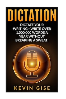 Dictation: Dictate Your Writing - Write Over 1,000,000 Words a Year Without Breaking a Sweat! (Writing Habits, Write Faster, Productivity, Speech Recognition Software, Dragon Naturally Speaking)