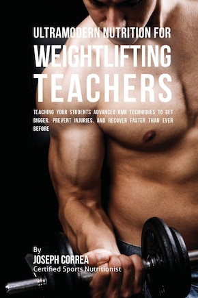 Ultramodern Nutrition for Weightlifting Teachers: Teaching Your Students Advanced RMR Techniques to Get Bigger, Prevent Injuries, and Recover Faster Than Ever Before