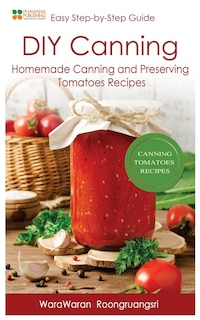 Diy Canning: Homemade Canning And Preserving Tomatoes Recipes, Easy Step-by-step Guide