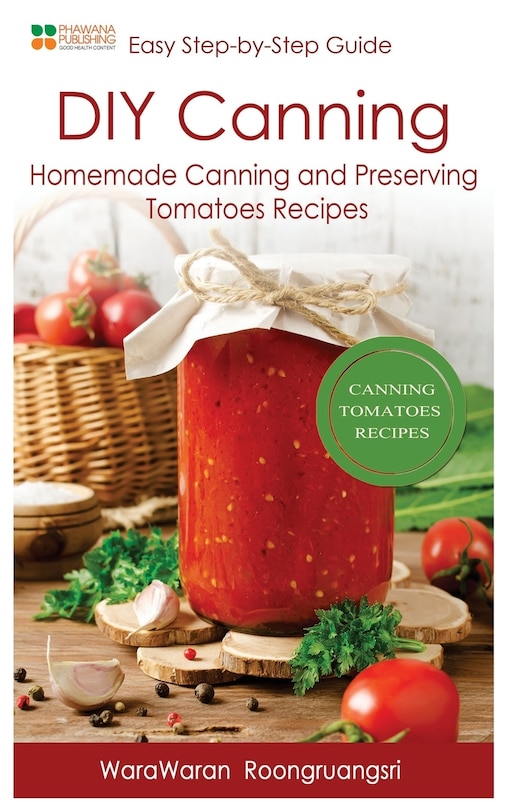 Diy Canning: Homemade Canning And Preserving Tomatoes Recipes, Easy Step-by-step Guide