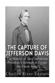 The Capture of Jefferson Davis: The History of the Confederate President's Attempt to Escape the Union Army