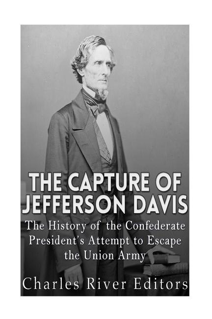 The Capture of Jefferson Davis: The History of the Confederate President's Attempt to Escape the Union Army
