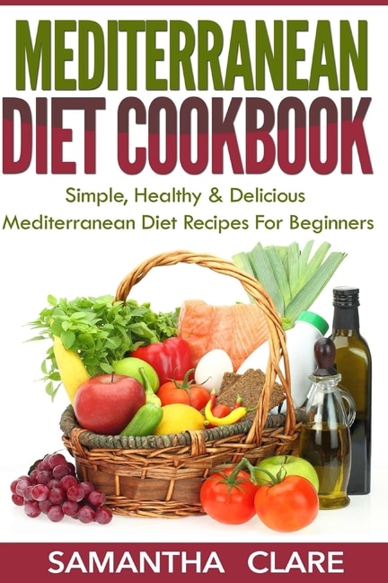 Mediterranean Diet: Mediterranean Diet Cookbook - Simple, Healthy & Delicious Mediterranean Diet Recipes For Beginners