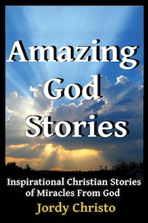 Amazing God Stories: Inspirational Christian Stories of Miracles From God