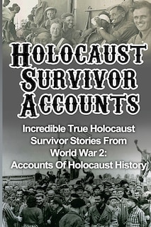 Holocaust Survivor Accounts: Incredible True Holocaust Survivor Stories From World War 2: Accounts Of Holocaust History