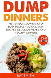 Dump Dinners: The Perfect Cookbook for Busy People - Quick & Easy Recipes, Delicious Meals, and Healthy Dinners