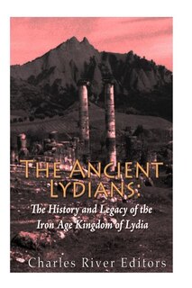 The Ancient Lydians: The History And Legacy Of The Iron Age Kingdom Of Lydia