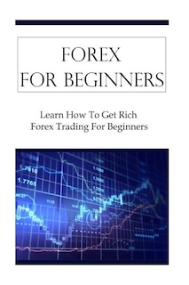 Forex For Beginners: Learn How To Get Rich Forex Trading For Beginners