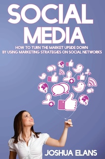 Social Media: How to Turn the Market Upside Down by Using Marketing Strategies on Social Networks