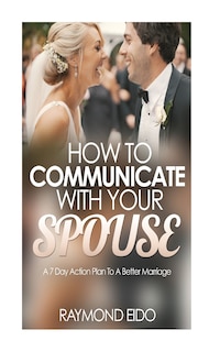 How To Communicate With Your Spouse: A 7 Day Action Plan To A Better Marriage