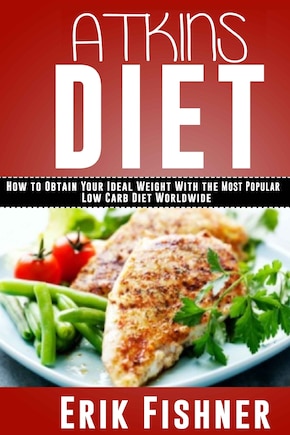 Atkins Diet: How to Obtain Your Ideal Weight With the Most Popular Low Carb Diet Worldwide