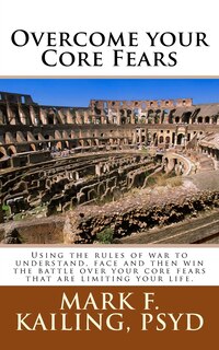 Overcome your Core Fears: Using the rules of war to understand, face and then win the battle over your core fears that are limiting your life.