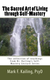 The Sacred Art of Living through Self-Mastery: The collection of teachings from Dr. Kailing's Self-Mastery Lecture Series
