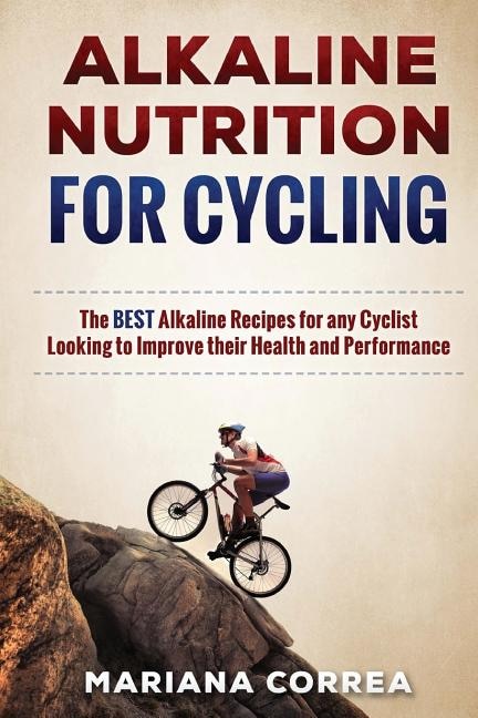 ALKALINE NUTRITION for CYCLING: The BEST Alkaline Recipes for any Cyclist Looking to Improve their Health and Performance