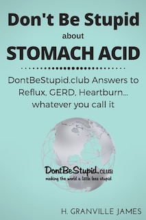 Don't Be Stupid about Stomach Acid: DontBeStupid.club answers to Reflux, GERD, Heartburn ... or whatever you call it.