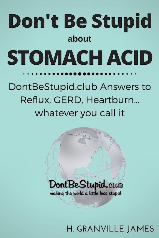 Don't Be Stupid about Stomach Acid: DontBeStupid.club answers to Reflux, GERD, Heartburn ... or whatever you call it.