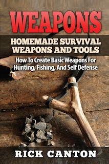 Weapons: Homemade Survival Weapons and Tools: How to Create Basic Weapons for Hunting, Fishing and Self-Defense