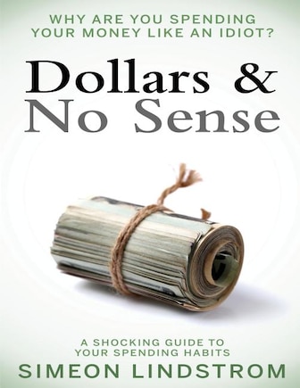 Dollars & No Sense: Why Are You Spending Your Money Like An Idiot?: Budgeting, Budgeting for Beginners, How to Save Money, Money Management, Personal Finance, Minimalist Living Book 1