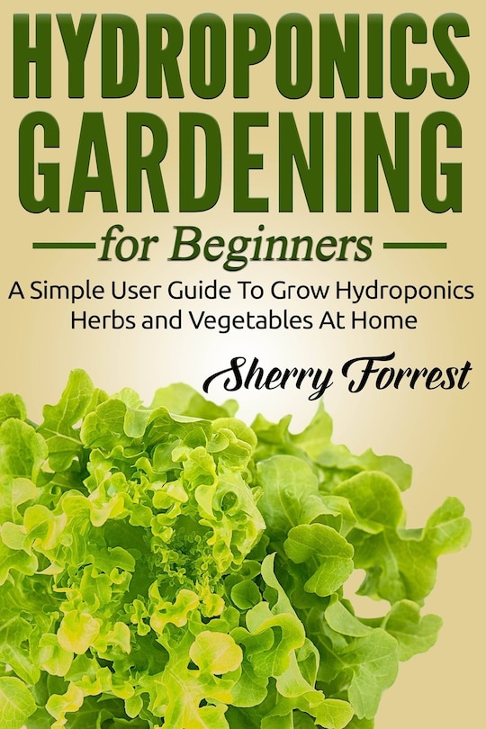 Hydroponics: Hydroponics Gardening For Beginners - A Simple User Guide To Grow Hydroponics Herbs And Vegetables At Home