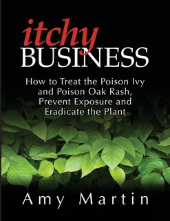 Itchy Business: How To Treat The Poison Ivy And Poison Oak Rash, Prevent Exposure And Eradicate The Plant