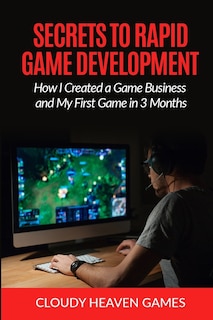 Secrets to Rapid Game Development: Secrets to Rapid Game Development: How I Created a Game Business and My First Game in 3 Months