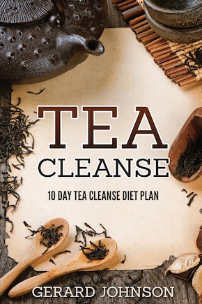 Tea Cleanse: Your Tea Cleanse Diet Plan: 10 Day Tea Cleanse Diet Plan To Lose Weight, Improve Health And Boost Your Metabolism (Tea Cleanse, Tea Cleanse Diet, Tea Cleanse Smoothies, Detox)