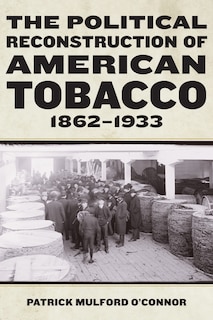 Front cover_The Political Reconstruction of American Tobacco, 1862-1933