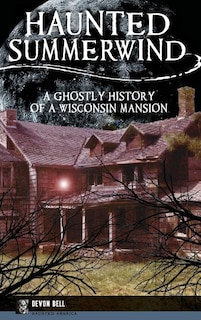 Haunted Summerwind: A Ghostly History of a Wisconsin Mansion