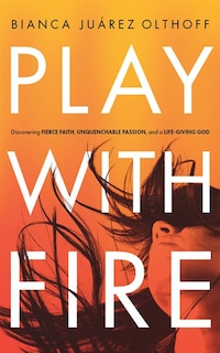 Play With Fire: Discovering Fierce Faith, Unquenchable Passion, And A Life-giving God