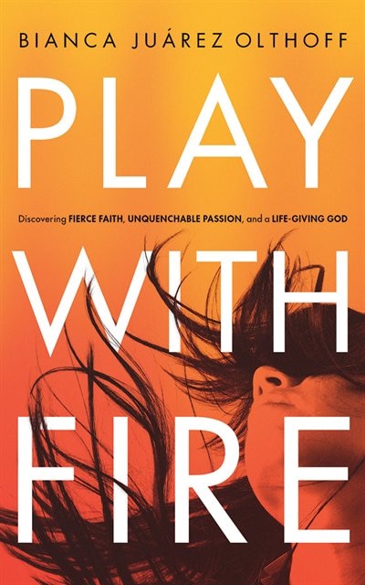 Play With Fire: Discovering Fierce Faith, Unquenchable Passion, And A Life-giving God