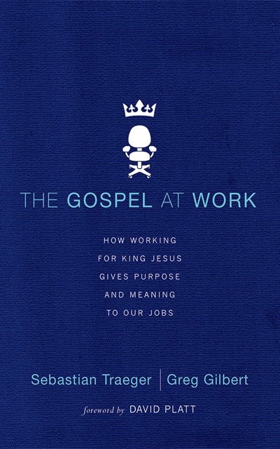 The Gospel At Work: How Working For King Jesus Gives Purpose And Meaning To Our Jobs